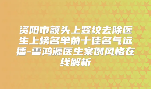 资阳市额头上竖纹去除医生上榜名单前十佳名气远播-雷鸿源医生案例风格在线解析