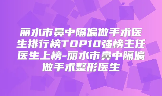 丽水市鼻中隔偏做手术医生排行榜TOP10强榜主任医生上榜-丽水市鼻中隔偏做手术整形医生