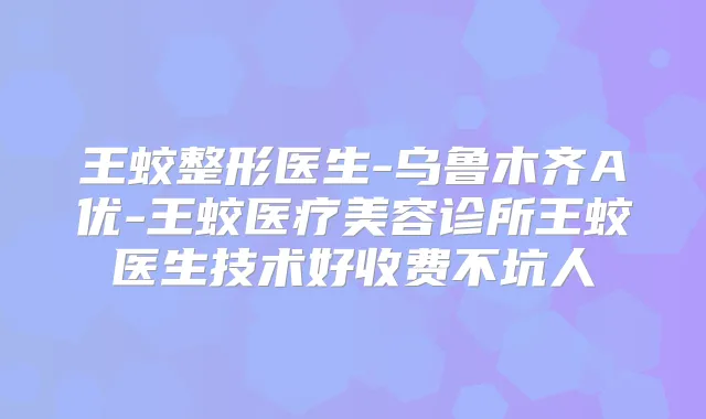 王蛟整形医生-乌鲁木齐A优-王蛟医疗美容诊所王蛟医生技术好收费不坑人