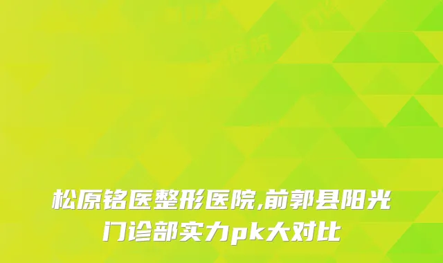 松原铭医整形医院,前郭县阳光门诊部实力pk大对比