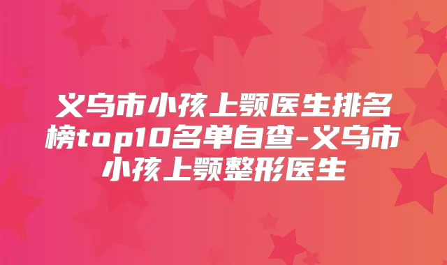 义乌市小孩上颚医生排名榜top10名单自查-义乌市小孩上颚整形医生