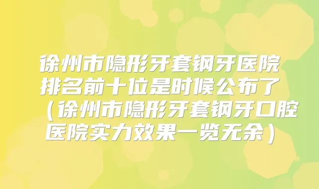 徐州市隐形牙套钢牙医院排名前十位是时候公布了(徐州市隐形牙套钢牙口腔医院实力效果一览无余)