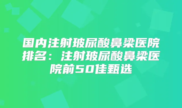 国内注射玻尿酸鼻梁医院排名：注射玻尿酸鼻梁医院前50佳甄选
