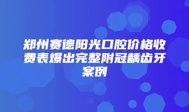 郑州赛德阳光口腔价格收费表爆出完整附冠龋齿牙案例