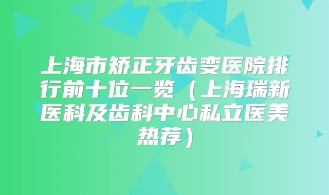 上海市矫正牙齿变医院排行前十位一览(上海瑞新医科及齿科中心私立医美热荐)