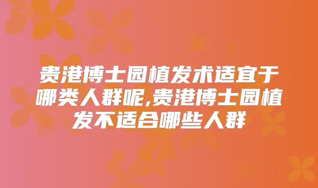 贵港博士园植发术适宜于哪类人群呢,贵港博士园植发不适合哪些人群