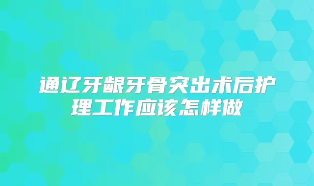 通辽牙龈牙骨突出术后护理工作应该怎样做