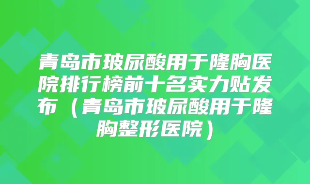 青岛市玻尿酸用于隆胸医院排行榜前十名实力贴发布(青岛市玻尿酸用于隆胸整形医院)
