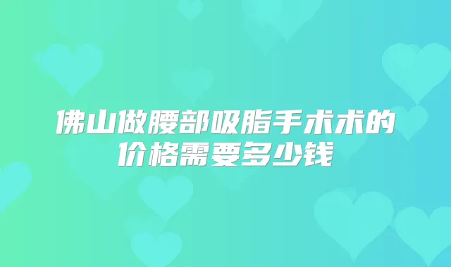 佛山做腰部吸脂手术术的价格需要多少钱