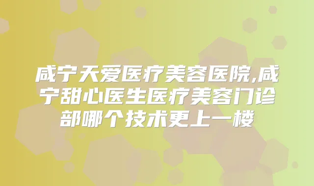 咸宁天爱医疗美容医院,咸宁甜心医生医疗美容门诊部哪个技术更上一楼