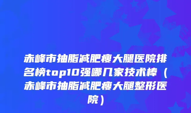 赤峰市抽脂减肥瘦大腿医院排名榜top10强哪几家技术棒（赤峰市抽脂减肥瘦大腿整形医院）
