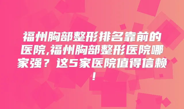 福州胸部整形排名靠前的医院,福州胸部整形医院哪家强?这5家医院值得信赖!