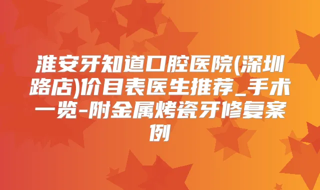 淮安牙知道口腔医院(深圳路店)价目表医生推荐_手术一览-附金属烤瓷牙修复案例
