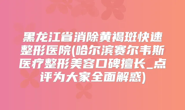 黑龙江省消除黄褐斑快速整形医院(哈尔滨赛尔韦斯医疗整形美容口碑擅长_点评为大家全面解惑)