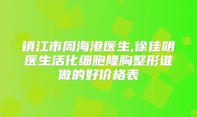 镇江市周海港医生,徐佳明医生活化细胞隆胸整形谁做的好价格表