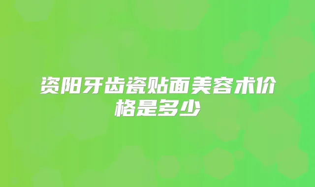 资阳牙齿瓷贴面美容术价格是多少