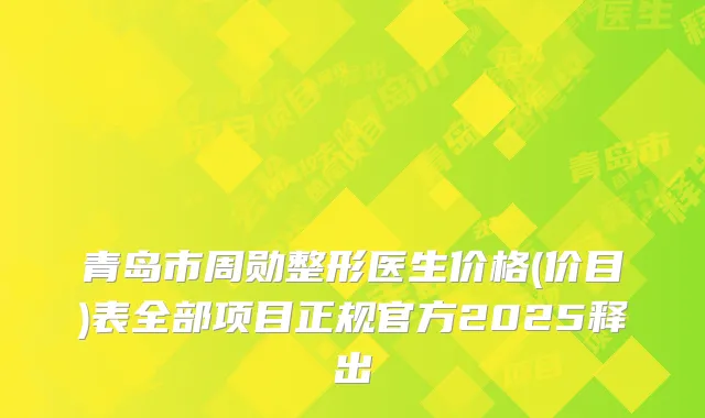 青岛市周勋整形医生价格(价目)表全部项目正规官方2025释出