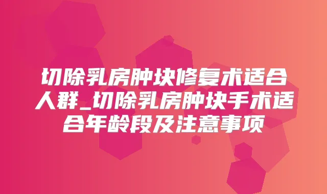 切除乳房肿块修复术适合人群_切除乳房肿块手术适合年龄段及注意事项