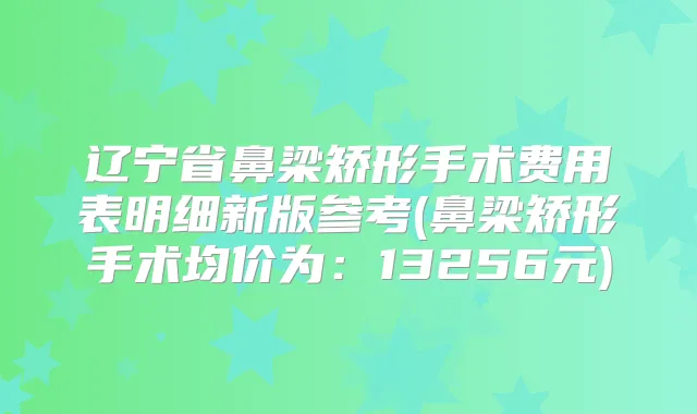 辽宁省鼻梁矫形手术费用表明细新版参考(鼻梁矫形手术均价为：13256元)
