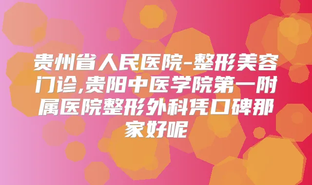 贵州省人民医院-整形美容门诊,贵阳中医学院第一附属医院整形外科凭口碑那家好呢