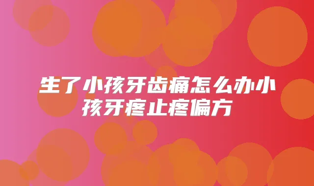 生了小孩牙齿痛怎么办小孩牙疼止疼偏方