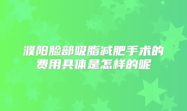 濮阳脸部吸脂减肥手术的费用具体是怎样的呢