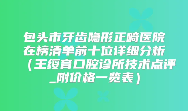 包头市牙齿隐形正畸医院在榜清单前十位详细分析（王绥育口腔诊所技术点评_附价格一览表）