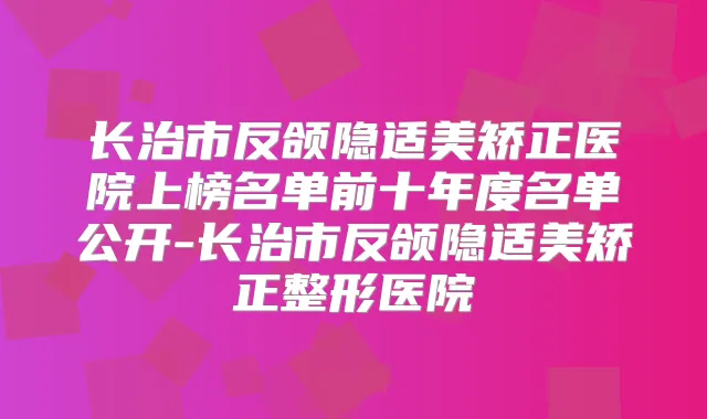 长治市反颌隐适美矫正医院上榜名单前十年度名单公开-长治市反颌隐适美矫正整形医院
