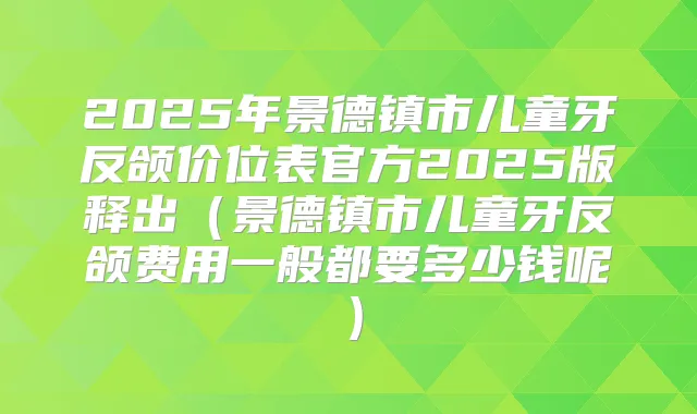 2025年景德镇市儿童牙反颌价位表官方2025版释出(景德镇市儿童牙反颌费用一般都要多少钱呢)