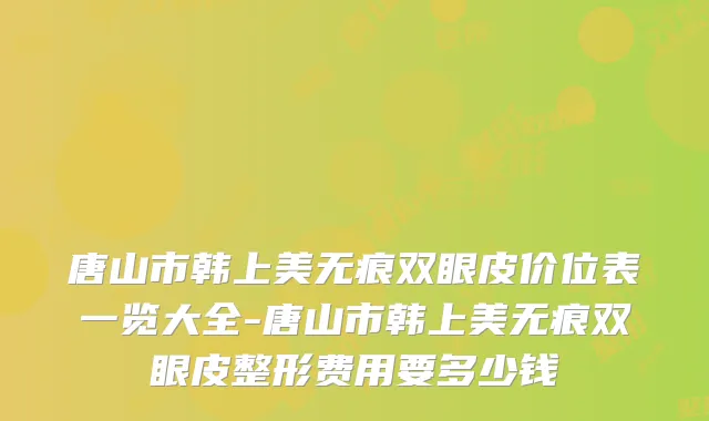 唐山市韩上美无痕双眼皮价位表一览大全-唐山市韩上美无痕双眼皮整形费用要多少钱