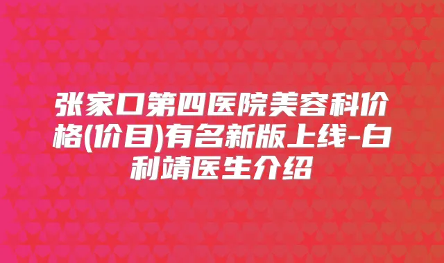 张家口第四医院美容科价格(价目)有名新版上线-白利靖医生介绍