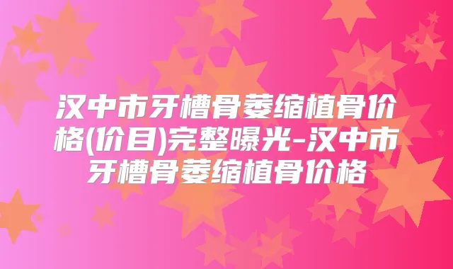 汉中市牙槽骨萎缩植骨价格(价目)完整曝光-汉中市牙槽骨萎缩植骨价格