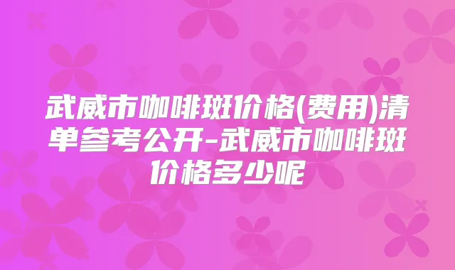 武威市咖啡斑价格(费用)清单参考公开-武威市咖啡斑价格多少呢