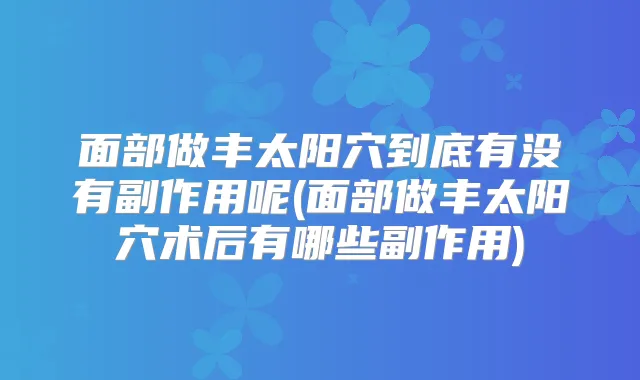 面部做丰太阳穴到底有没有副作用呢(面部做丰太阳穴术后有哪些副作用)