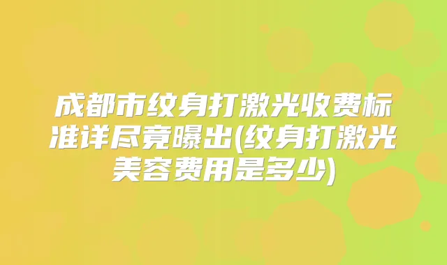 成都市纹身打激光收费标准详尽竟曝出(纹身打激光美容费用是多少)
