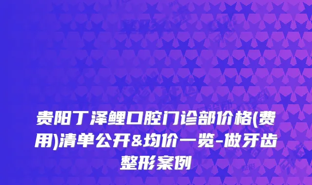 贵阳丁泽鲤口腔门诊部价格(费用)清单公开&均价一览-做牙齿整形案例