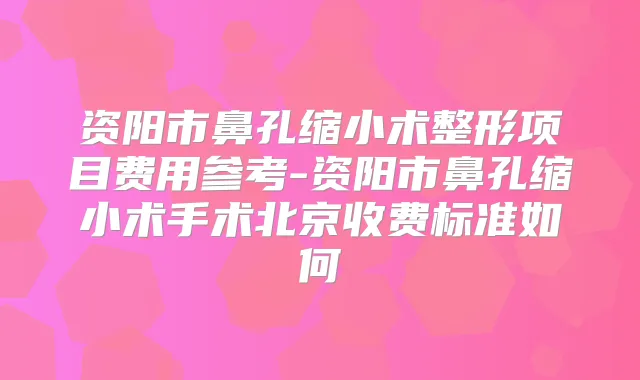 资阳市鼻孔缩小术整形项目费用参考-资阳市鼻孔缩小术手术北京收费标准如何