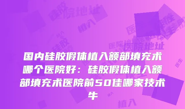 国内硅胶假体植入额部填充术哪个医院好:硅胶假体植入额部填充术医院前50佳哪家技术牛