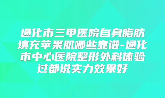 通化市三甲医院自身脂肪填充苹果肌哪些靠谱-通化市中心医院整形外科体验过都说实力效果好