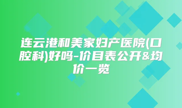 连云港和美家妇产医院(口腔科)好吗-价目表公开&均价一览