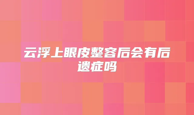 云浮上眼皮整容后会有后遗症吗