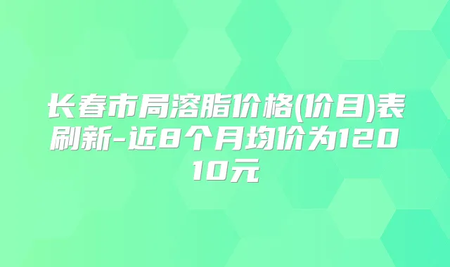 长春市局溶脂价格(价目)表刷新-近8个月均价为12010元