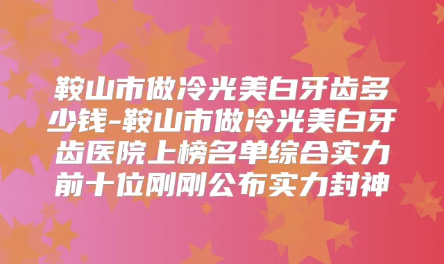 鞍山市做冷光美白牙齿多少钱-鞍山市做冷光美白牙齿医院上榜名单综合实力前十位刚刚公布实力封神