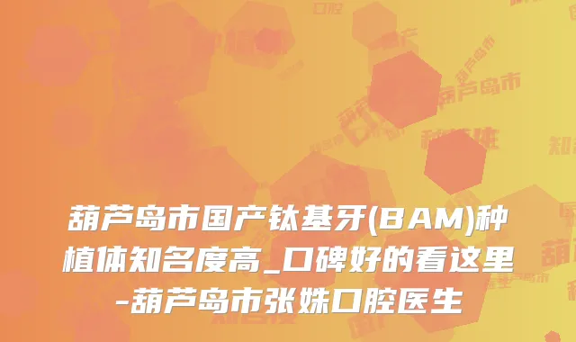 葫芦岛市国产钛基牙(BAM)种植体知名度高_口碑好的看这里-葫芦岛市张姝口腔医生