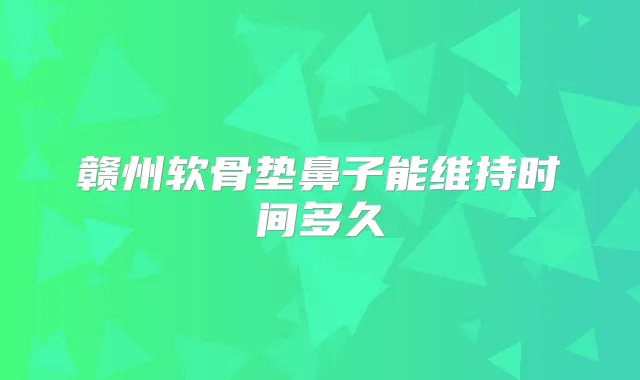 赣州软骨垫鼻子能维持时间多久