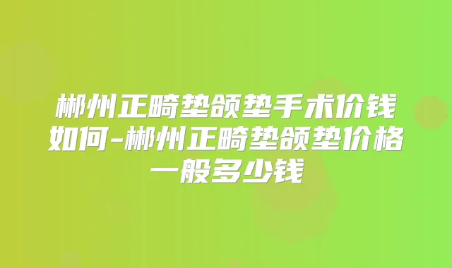 郴州正畸垫颌垫手术价钱如何-郴州正畸垫颌垫价格一般多少钱