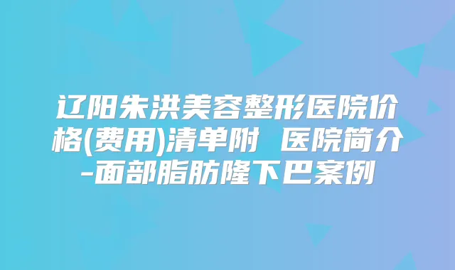 辽阳朱洪美容整形医院价格(费用)清单附 医院简介-面部脂肪隆下巴案例