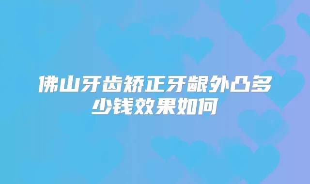 佛山牙齿矫正牙龈外凸多少钱效果如何