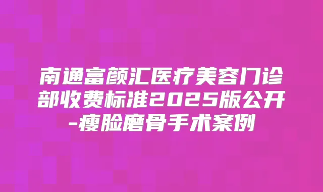 南通富颜汇医疗美容门诊部收费标准2025版公开-瘦脸磨骨手术案例