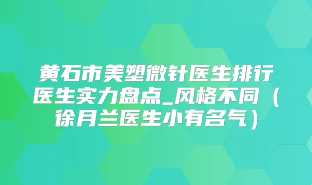 黄石市美塑微针医生排行医生实力盘点_风格不同(徐月兰医生小有名气)